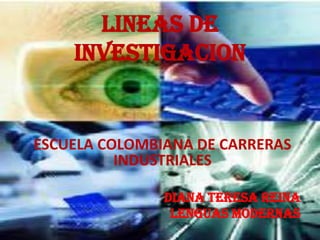 LINEAS DE
    INVESTIGACION


ESCUELA COLOMBIANA DE CARRERAS
          INDUSTRIALES

               DIANA TERESA REINA
                LENGUAS MODERNAS
 