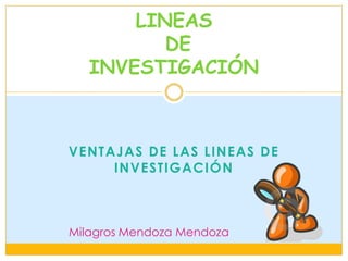 LINEAS
          DE
   INVESTIGACIÓN



VENTAJAS DE LAS LINEAS DE
     INVESTIGACIÓN



Milagros Mendoza Mendoza
 