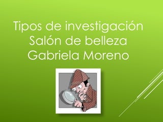 Tipos de investigación
   Salón de belleza
   Gabriela Moreno
 