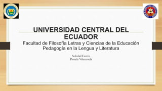 UNIVERSIDAD CENTRAL DEL
ECUADOR
Facultad de Filosofía Letras y Ciencias de la Educación
Pedagogía en la Lengua y Literatura
Soledad Castro
Pamela Valenzuela
 