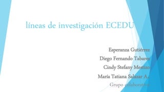 líneas de investigación ECEDU
Esperanza Gutiérrez
Diego Fernando Tabares
Cindy Stefany Mestizo
María Tatiana Salazar A.
Grupo colaborativo
 
