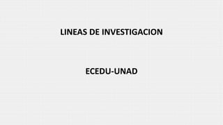LINEAS DE INVESTIGACION
ECEDU-UNAD
 