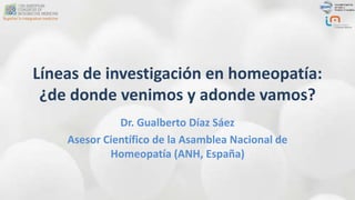 Líneas de investigación en homeopatía:
¿de donde venimos y adonde vamos?
Dr. Gualberto Díaz Sáez
Asesor Científico de la Asamblea Nacional de
Homeopatía (ANH, España)
 