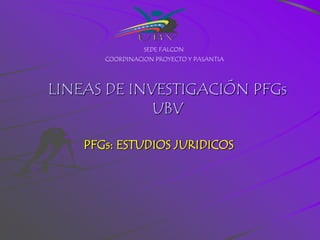SEDE FALCON
       COORDINACION PROYECTO Y PASANTIA




LINEAS DE INVESTIGACIÓN PFGs
             UBV

    PFGs: ESTUDIOS JURIDICOS
 