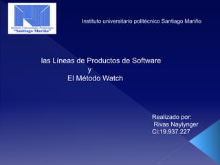 Instituto universitario politécnico Santiago Mariño
las Líneas de Productos de Software
y
El Método Watch
Realizado por:
Rivas Naylynger
Ci:19.937.227
 