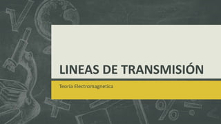 LINEAS DE TRANSMISIÓN 
Teoría Electromagnetica 
 