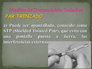 PAR TRENZADO
a) Puede ser apantallado, conocido como
STP (Shielded Twisted Pair), que evita con
una pantalla puesta a tierra, las
interferencias externas.
 