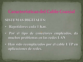 SISTEMAS DIGITALES:
• Repetidores cada 1 Km.
• Por el tipo de conectores empleados, dá
muchos problemas en las redes LAN
• Han sido reemplazados por el cable UTP en
aplicaciones de redes.
 