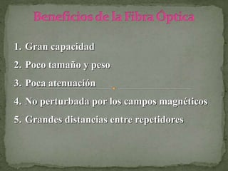 1. Gran capacidad
2. Poco tamaño y peso
3. Poca atenuación
4. No perturbada por los campos magnéticos
5. Grandes distancias entre repetidores
 