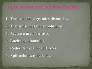 1. Transmisión a grandes distancias
2. Transmisiones metropolitanas
3. Acceso a áreas rurales
4. Bucles de abonados
5. Redes de área local (LAN)
6. Aplicaciones especiales
 