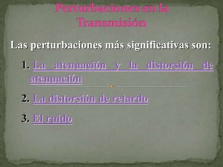 Las perturbaciones más significativas son:
1. La atenuación y la distorsión de
atenuación
2. La distorsión de retardo
3. El ruido
 