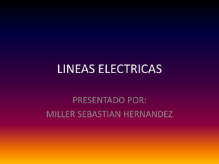 LINEAS ELECTRICAS
PRESENTADO POR:
MILLER SEBASTIAN HERNANDEZ
 