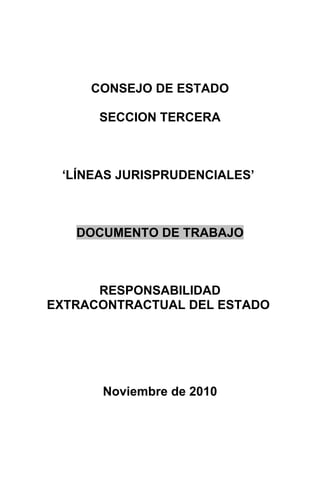 CONSEJO DE ESTADO
SECCION TERCERA
‘LÍNEAS JURISPRUDENCIALES’
DOCUMENTO DE TRABAJO
RESPONSABILIDAD
EXTRACONTRACTUAL DEL ESTADO
Noviembre de 2010
 