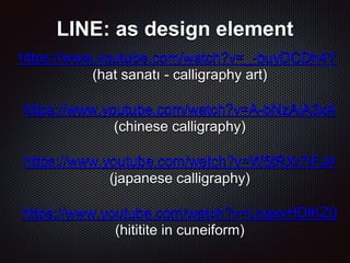 LINE: as design element
https://www.youtube.com/watch?v=_-buyDCDh4Y
(hat sanatı - calligraphy art)
https://www.youtube.com/watch?v=A-bNzAiA3xA
(chinese calligraphy)
https://www.youtube.com/watch?v=W5tRXr7iFJ4
(japanese calligraphy)
https://www.youtube.com/watch?v=LoqavHDlKZ0
(hititite in cuneiform)
 
