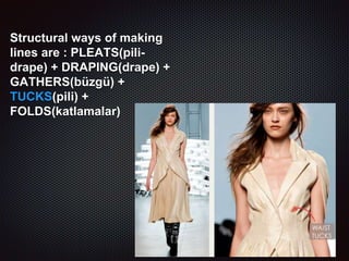 Structural ways of making
lines are : PLEATS(pili-
drape) + DRAPING(drape) +
GATHERS(büzgü) +
TUCKS(pili) +
FOLDS(katlamalar)
 