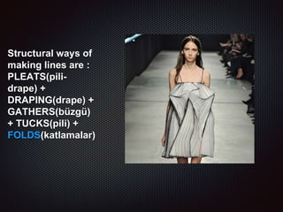 Structural ways of
making lines are :
PLEATS(pili-
drape) +
DRAPING(drape) +
GATHERS(büzgü)
+ TUCKS(pili) +
FOLDS(katlamalar)
 