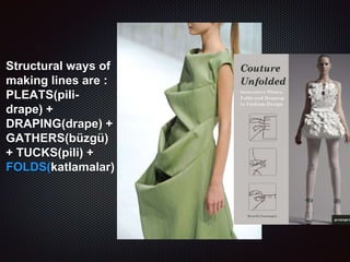 Structural ways of
making lines are :
PLEATS(pili-
drape) +
DRAPING(drape) +
GATHERS(büzgü)
+ TUCKS(pili) +
FOLDS(katlamalar)
 