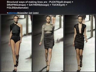 Structural ways of making lines are : PLEATS(pili-drape) +
DRAPING(drape) + GATHERS(büzgü) + TUCKS(pili) +
FOLDS(katlamalar)
+shirring(büzgüler üst üste)
 