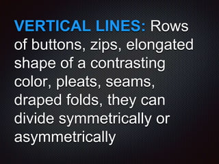 VERTICAL LINES: Rows
of buttons, zips, elongated
shape of a contrasting
color, pleats, seams,
draped folds, they can
divide symmetrically or
asymmetrically
 