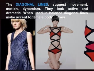 The DIAGONAL LINES: suggest movement,
motion, dynamism. They look active and
dramatic. When used in balance diagonal lines
make accent to female body curves
 
