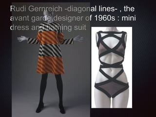 Rudi Gernreich -diagonal lines- , the
avant garde designer of 1960s : mini
dress and bathing suit
 