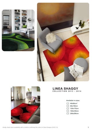 5Kindly check stock availability with us before confirming the order (In Stock Designs 28.02.13)
LINEA SHAGGY
C O L L E C T I O N 2 0 1 3 - 2 0 1 4
Available in sizes:
	 40x60cm*
	 80x150cm
	120x170cm
	160x230cm			
	200x290cm
 