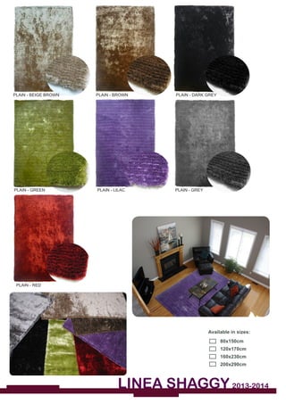 LINEA SHAGGY 2013-2014
PLAIN - GREEN
PLAIN - RED
PLAIN - BROWN
Available in sizes:
	 80x150cm
	120x170cm
	160x230cm			
	200x290cm
PLAIN - LILAC
PLAIN - BEIGE BROWN PLAIN - DARK GREY
PLAIN - GREY
 