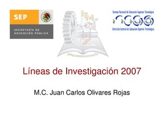 Líneas de Investigación 2007
M.C. Juan Carlos Olivares Rojas
 