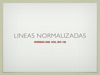 LINEAS NORMALIZADAS
     NORMAS UNE 1032, ISO 128
 