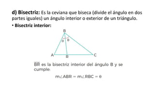 d) Bisectriz: Es la ceviana que biseca (divide el ángulo en dos
partes iguales) un ángulo interior o exterior de un triángulo.
• Bisectriz interior:
 