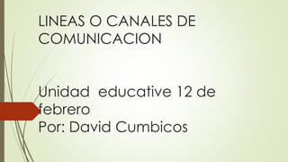 LINEAS O CANALES DE
COMUNICACION
Unidad educative 12 de
febrero
Por: David Cumbicos
 