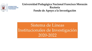 Universidad Pedagógica Nacional Francisco Morazán
Rectoría
Fondo de Apoyo a la Investigación
Sistema de Líneas
Institucionales de Investigación
2020-2022
 