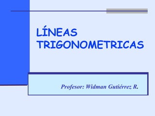 LÍNEAS TRIGONOMETRICAS Profesor: Widman Gutiérrez R . 