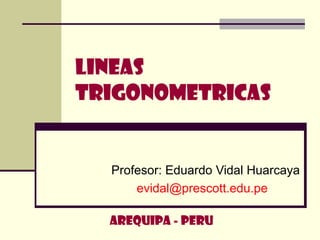 LINEAS
TRIGONOMETRICAS
Profesor: Eduardo Vidal Huarcaya
evidal@prescott.edu.pe
AREQUIPA - PERU
 