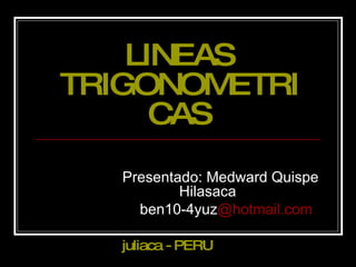 LINEAS TRIGONOMETRICAS Presentado: Medward Quispe Hilasaca ben10-4yuz @hotmail.com juliaca - PERU 