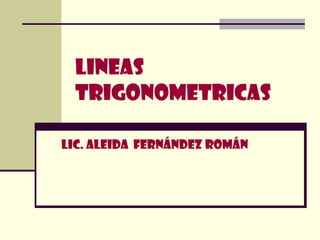LINEAS
  TRIGONOMETRICAS

LIC. ALEIDA FERNÁNDEZ ROMÁN
 