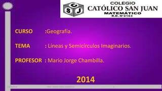 CURSO :Geografía.
TEMA : Líneas y Semicírculos Imaginarios.
PROFESOR : Mario Jorge Chambilla.
2014
23/04/2014 PROF: MARIO JORGE CHAMBILLA 1
 
