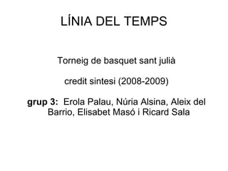 LÍNIA DEL TEMPS Torneig de basquet sant julià credit sintesi (2008-2009) grup 3:   Erola Palau, Núria Alsina, Aleix del Barrio, Elisabet Masó i Ricard Sala 