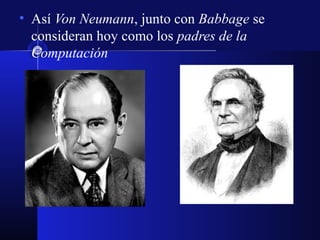 • Así Von Neumann, junto con Babbage se
consideran hoy como los padres de la
Computación
 