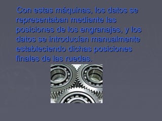 Con estas máquinas, los datos seCon estas máquinas, los datos se
representaban mediante lasrepresentaban mediante las
posiciones de los engranajes, y losposiciones de los engranajes, y los
datos se introducían manualmentedatos se introducían manualmente
estableciendo dichas posicionesestableciendo dichas posiciones
finales de las ruedas.finales de las ruedas.
 