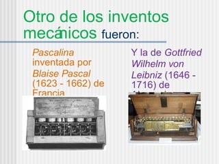 Otro de los inventos mecánicos  fueron:  Pascalina  inventada por  Blaise Pascal  (1623 - 1662) de Francia Y la de  Gottfried Wilhelm von Leibniz  (1646 - 1716) de Alemania. 
