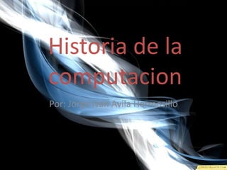 Historia de la
computacion
Por: Jorge Ivan Avila Hermosillo
 