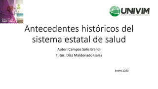 Antecedentes históricos del
sistema estatal de salud
Autor: Campos Solís Erandi
Tutor: Díaz Maldonado Isaías
Enero 2020
 
