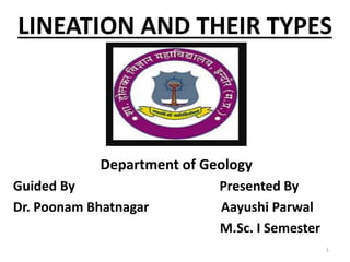 LINEATION AND THEIR TYPES
Department of Geology
Guided By Presented By
Dr. Poonam Bhatnagar Aayushi Parwal
M.Sc. I Semester
1
 
