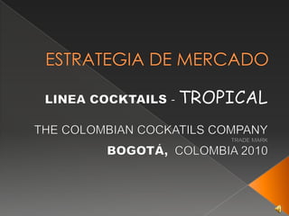 ESTRATEGIA DE MERCADO LINEA COCKTAILS - TROPICAL THE COLOMBIAN COCKATILS COMPANY TRADE MARK  BOGOTÁ,COLOMBIA 2010 