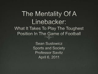 The Mentality Of A Linebacker:What It Takes To Play The Toughest Position In The Game of Football Sean Suslowicz Sports and Society Professor Savitz April 6, 2011 