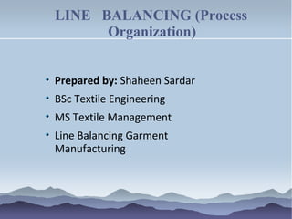 LINE BALANCING (Process
Organization)
Prepared by: Shaheen Sardar
BSc Textile Engineering
MS Textile Management
Line Balancing Garment
Manufacturing
 