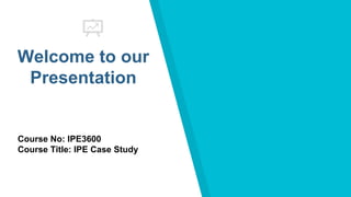 Welcome to our
Presentation
Course No: IPE3600
Course Title: IPE Case Study
 