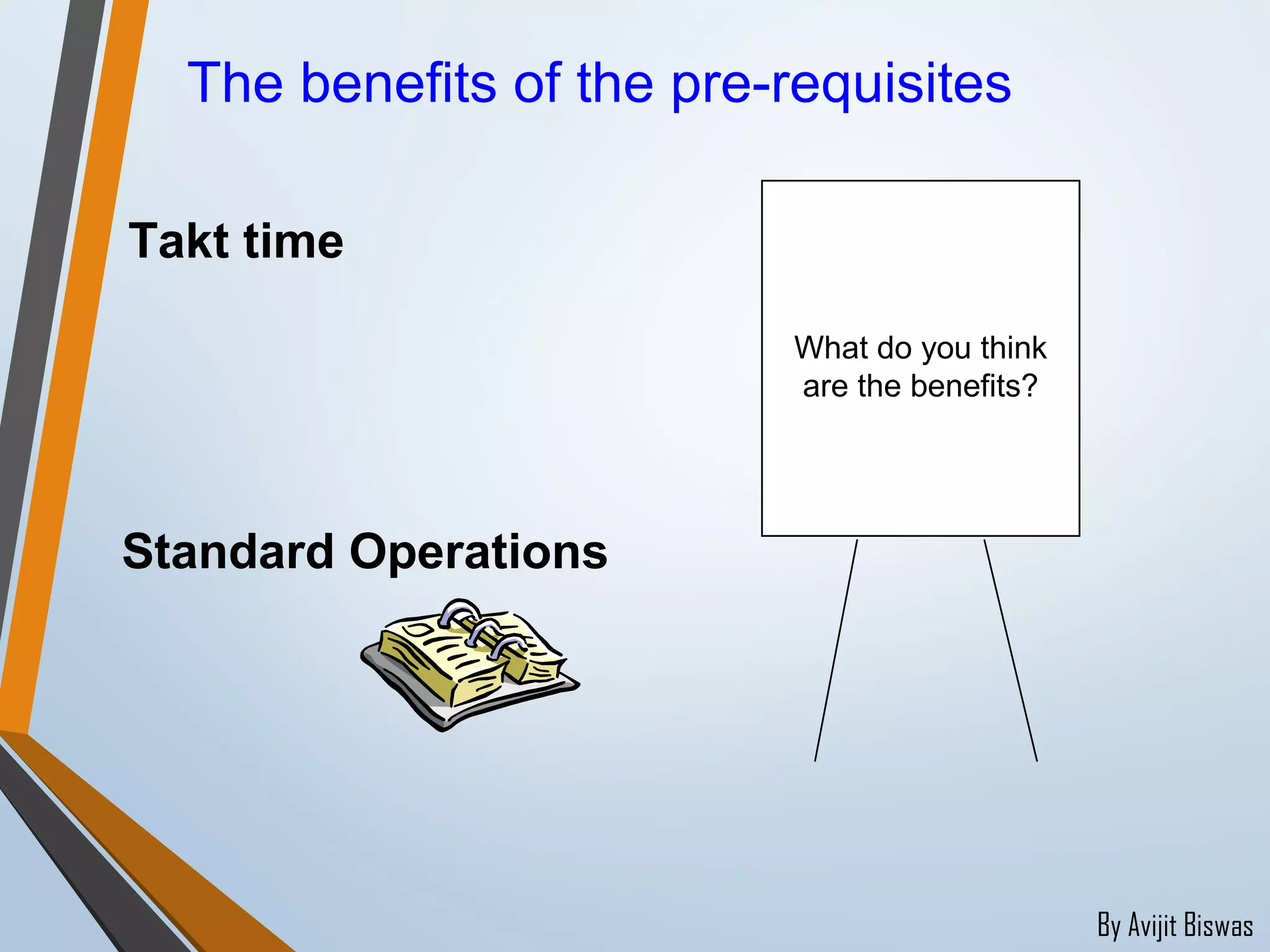 By Avijit Biswas
The benefits of the pre-requisites
Takt time
Standard Operations
What do you think
are the benefits?
 