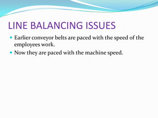 LINE BALANCING ISSUES
 Earlier conveyor belts are paced with the speed of the

employees work.
 Now they are paced with the machine speed.

 